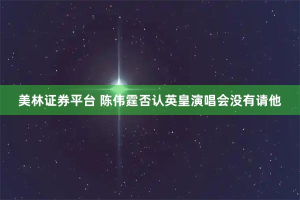 美林证券平台 陈伟霆否认英皇演唱会没有请他