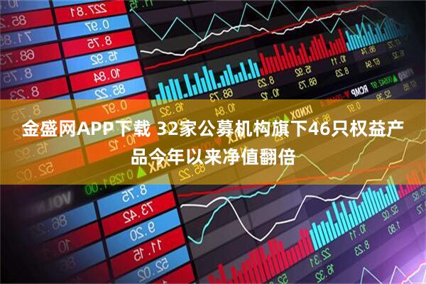 金盛网APP下载 32家公募机构旗下46只权益产品今年以来净值翻倍