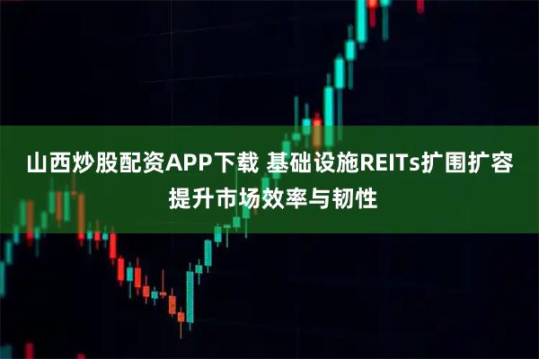 山西炒股配资APP下载 基础设施REITs扩围扩容 提升市场效率与韧性