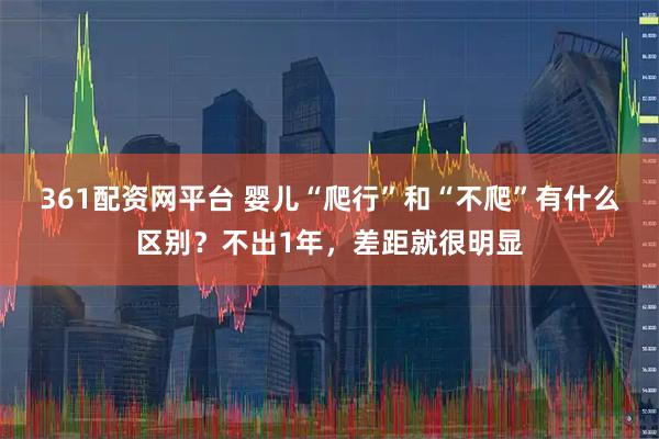 361配资网平台 婴儿“爬行”和“不爬”有什么区别？不出1年，差距就很明显