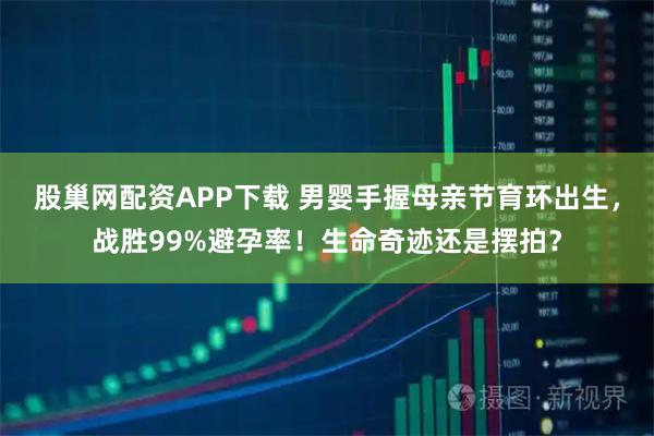 股巢网配资APP下载 男婴手握母亲节育环出生，战胜99%避孕率！生命奇迹还是摆拍？