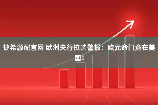 捷希源配官网 欧洲央行拉响警报：欧元命门竟在美国！