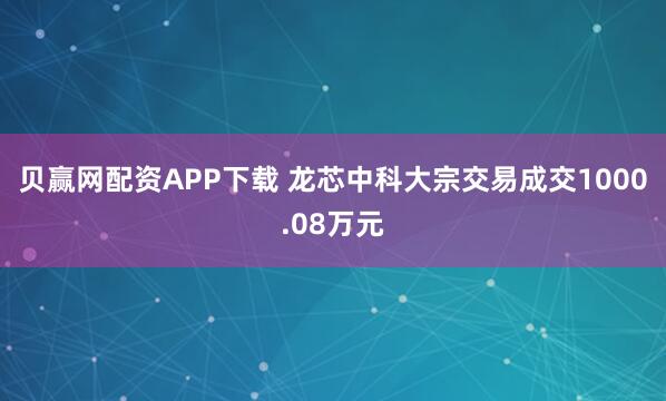 贝赢网配资APP下载 龙芯中科大宗交易成交1000.08万元