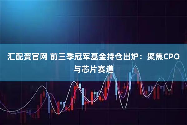 汇配资官网 前三季冠军基金持仓出炉：聚焦CPO与芯片赛道