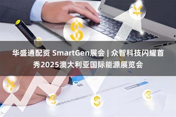 华盛通配资 SmartGen展会 | 众智科技闪耀首秀2025澳大利亚国际能源展览会