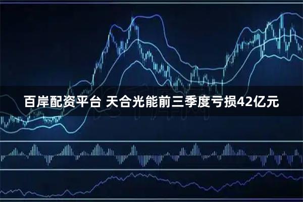 百岸配资平台 天合光能前三季度亏损42亿元