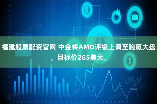 福建股票配资官网 中金将AMD评级上调至跑赢大盘，目标价265美元。