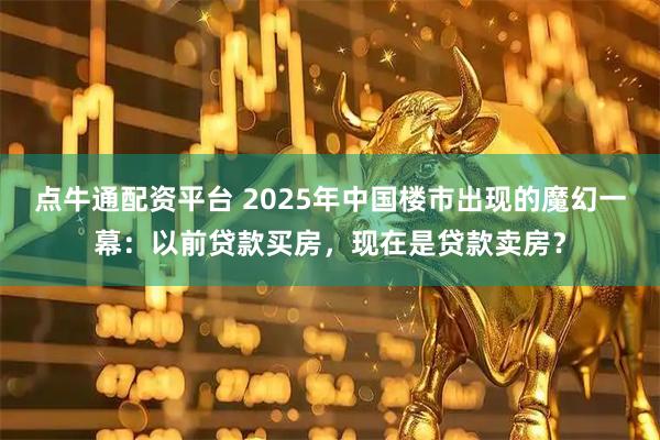 点牛通配资平台 2025年中国楼市出现的魔幻一幕：以前贷款买房，现在是贷款卖房？