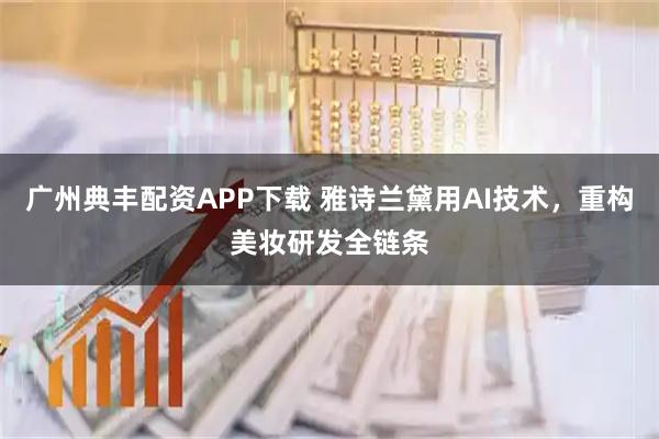广州典丰配资APP下载 雅诗兰黛用AI技术，重构美妆研发全链条