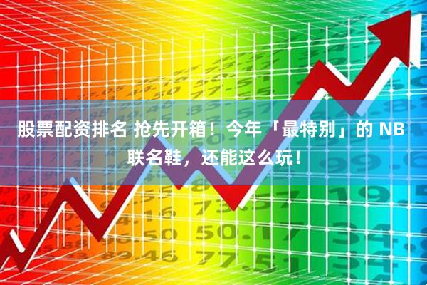 股票配资排名 抢先开箱!今年「最特别」的 NB 联名鞋,还能这么玩!