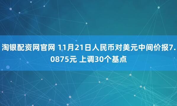 淘银配资网官网 11月21日人民币对美元中间价报7.0875元 上调30个基点