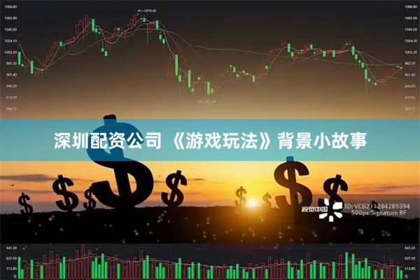 深圳配资公司 《游戏玩法》背景小故事