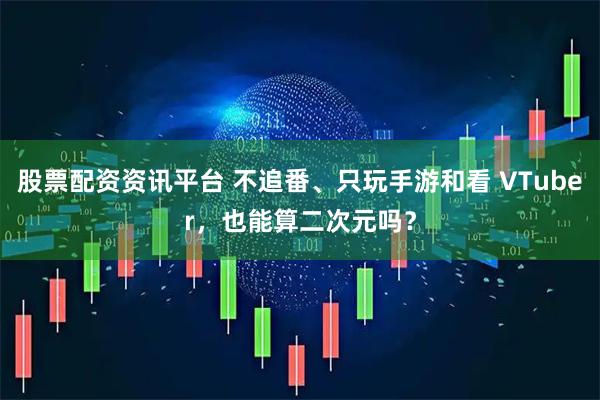 股票配资资讯平台 不追番、只玩手游和看 VTuber,也能算二次元吗?