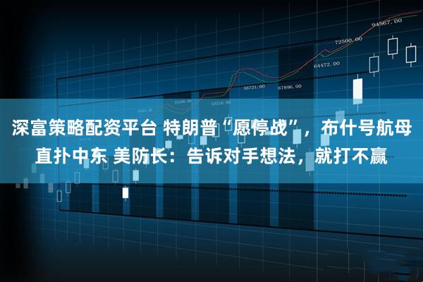 深富策略配资平台 特朗普“愿停战”，布什号航母直扑中东 美防长：告诉对手想法，就打不赢