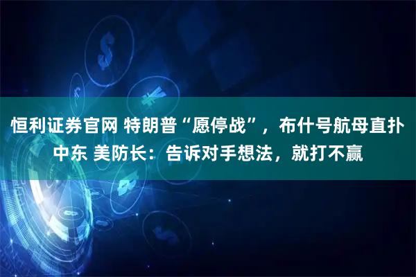 恒利证券官网 特朗普“愿停战”，布什号航母直扑中东 美防长：告诉对手想法，就打不赢