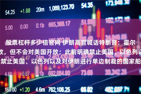 股票杠杆多少倍官网 伊朗高官喊话特朗普：霍尔木兹海峡肯定会重新开放，但不会对美国开放；此前明确禁止美国、以色列以及对伊朗进行单边制裁的国家船只通行