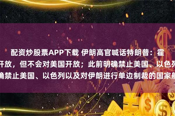 配资炒股票APP下载 伊朗高官喊话特朗普：霍尔木兹海峡肯定会重新开放，但不会对美国开放；此前明确禁止美国、以色列以及对伊朗进行单边制裁的国家船只通行