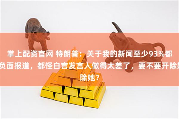 掌上配资官网 特朗普：关于我的新闻至少93%都是负面报道，都怪白宫发言人做得太差了，要不要开除她？