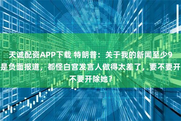 天诚配资APP下载 特朗普：关于我的新闻至少93%都是负面报道，都怪白宫发言人做得太差了，要不要开除她？