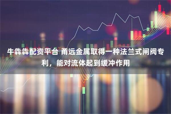 牛犇犇配资平台 甬远金属取得一种法兰式闸阀专利，能对流体起到缓冲作用