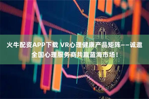 火牛配资APP下载 VR心理健康产品矩阵——诚邀全国心理服务商共赢蓝海市场！