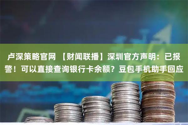 卢深策略官网 【财闻联播】深圳官方声明：已报警！可以直接查询银行卡余额？豆包手机助手回应