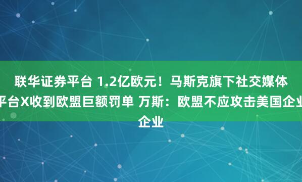 联华证券平台 1.2亿欧元!马斯克旗下社交媒体平台X收到欧盟巨额罚单 万斯:欧盟不应攻击美国企业