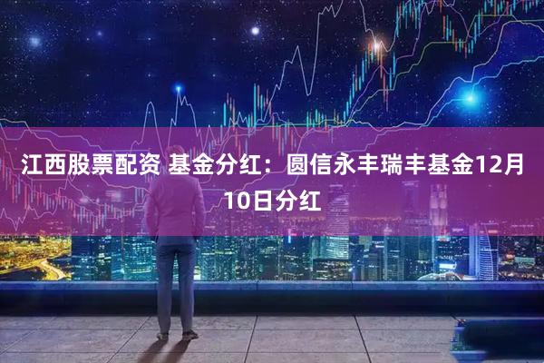 江西股票配资 基金分红:圆信永丰瑞丰基金12月10日分红