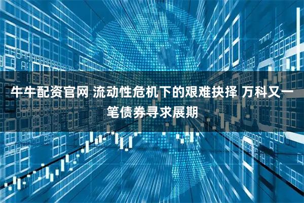 牛牛配资官网 流动性危机下的艰难抉择 万科又一笔债券寻求展期