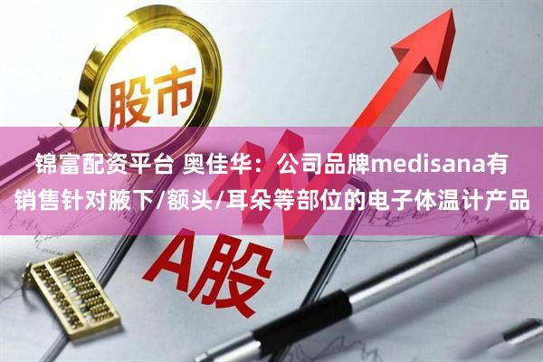 锦富配资平台 奥佳华：公司品牌medisana有销售针对腋下/额头/耳朵等部位的电子体温计产品