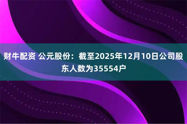 财牛配资 公元股份：截至2025年12月10日公司股东人数为35554户