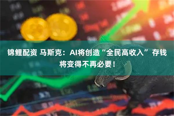 锦鲤配资 马斯克：AI将创造“全民高收入” 存钱将变得不再必要！