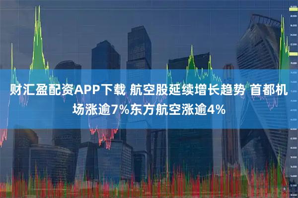 财汇盈配资APP下载 航空股延续增长趋势 首都机场涨逾7%东方航空涨逾4%