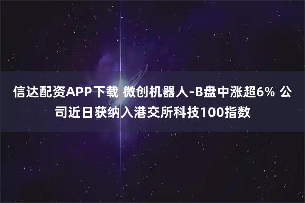 信达配资APP下载 微创机器人-B盘中涨超6% 公司近日获纳入港交所科技100指数