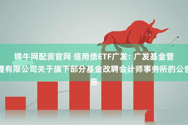 锦牛网配资官网 信用债ETF广发: 广发基金管理有限公司关于旗下部分基金改聘会计师事务所的公告