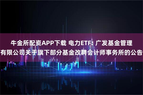 牛金所配资APP下载 电力ETF: 广发基金管理有限公司关于旗下部分基金改聘会计师事务所的公告