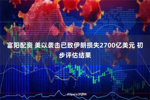 富阳配资 美以袭击已致伊朗损失2700亿美元 初步评估结果