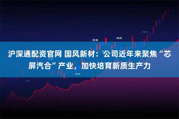 沪深通配资官网 国风新材：公司近年来聚焦“芯屏汽合”产业，加快培育新质生产力