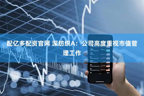 配亿多配资官网 深纺织A：公司高度重视市值管理工作