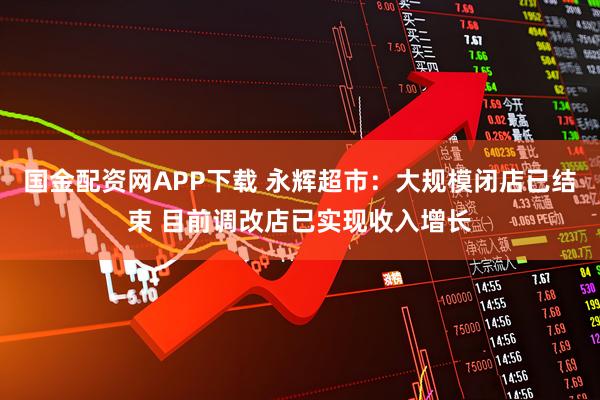 国金配资网APP下载 永辉超市：大规模闭店已结束 目前调改店已实现收入增长