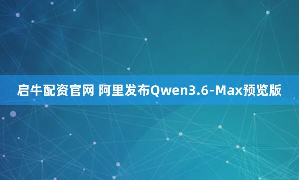 启牛配资官网 阿里发布Qwen3.6-Max预览版