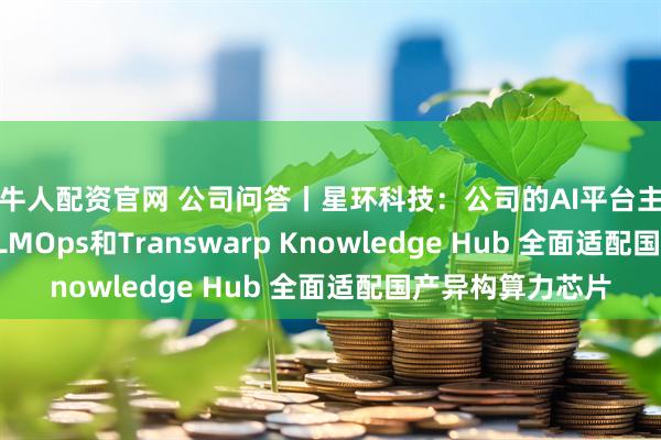 新牛人配资官网 公司问答丨星环科技：公司的AI平台主要包含Sophon LLMOps和Transwarp Knowledge Hub 全面适配国产异构算力芯片