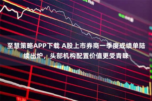 至慧策略APP下载 A股上市券商一季度成绩单陆续出炉，头部机构配置价值更受青睐
