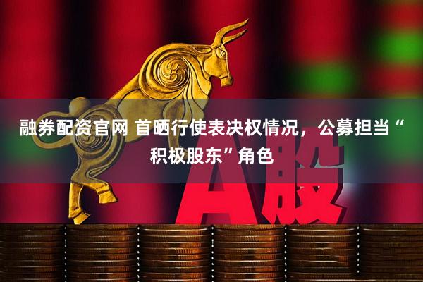 融券配资官网 首晒行使表决权情况，公募担当“积极股东”角色