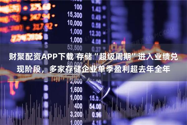 财聚配资APP下载 存储“超级周期”进入业绩兑现阶段，多家存储企业单季盈利超去年全年