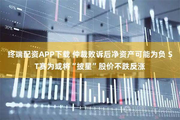 终端配资APP下载 仲裁败诉后净资产可能为负 ST赛为或将“披星”股价不跌反涨