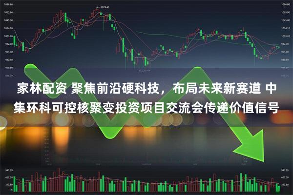 家林配资 聚焦前沿硬科技，布局未来新赛道 中集环科可控核聚变投资项目交流会传递价值信号