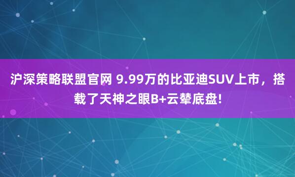 沪深策略联盟官网 9.99万的比亚迪SUV上市，搭载了天神之眼B+云辇底盘!
