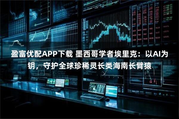 盈富优配APP下载 墨西哥学者埃里克：以AI为钥，守护全球珍稀灵长类海南长臂猿