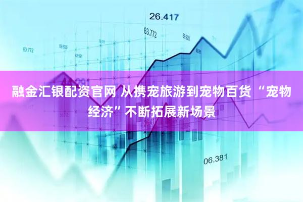 融金汇银配资官网 从携宠旅游到宠物百货 “宠物经济”不断拓展新场景